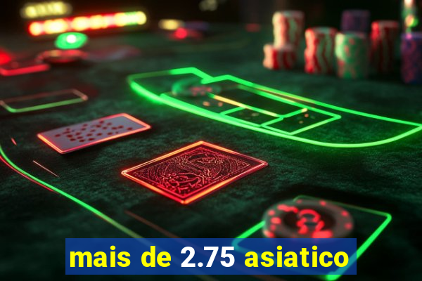 mais de 2.75 asiatico